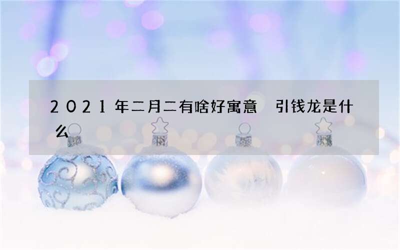 2021年二月二有啥好寓意 引钱龙是什么